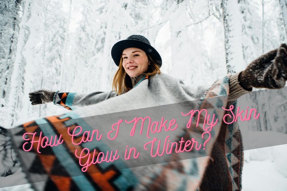 How Can I Make My Skin Glow in Winter? Easy Steps for Healthy, Hydrated Skin