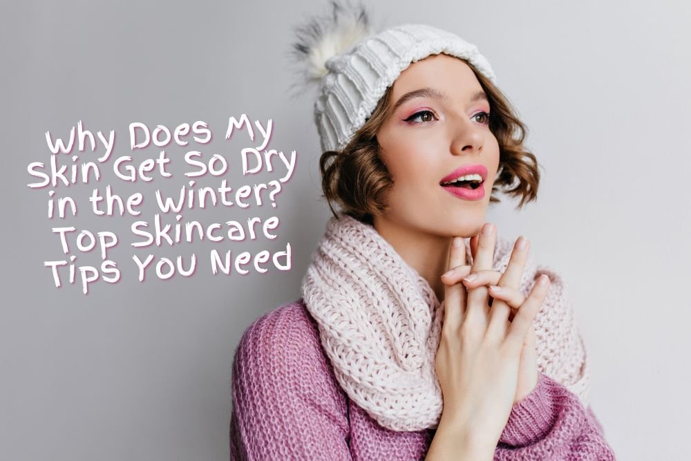 Why Does My Skin Get So Dry in the Winter? Top Skincare Tips You Need