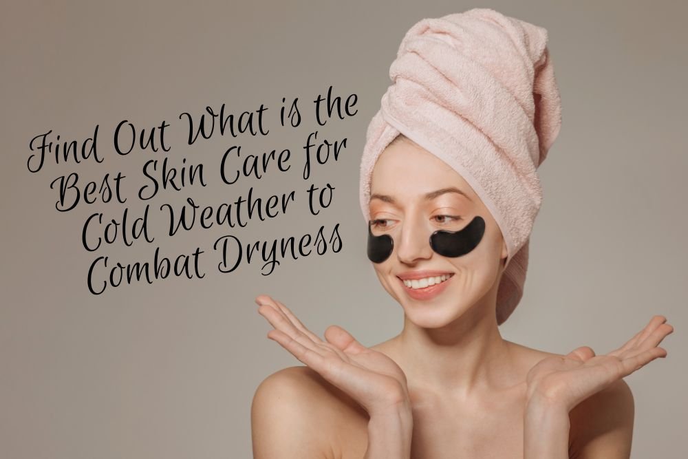 Find Out What is the Best Skin Care for Cold Weather to Combat Dryness